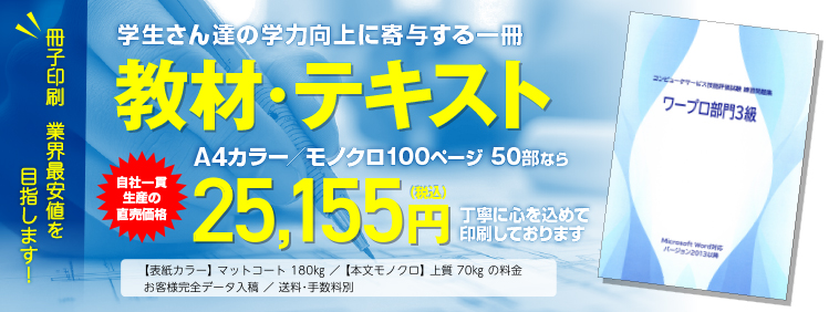 冊子印刷 業界最安値を目指します!　学生さん達の学力向上に寄与する一冊　教材・テキスト　B5カラー／モノクロ 150ページ 50部なら　工場直価格 25,563円（税込）にて大切にお刷りします。◯表紙カラー マットコート180kg／本文モノクロ 上質70kgの料金　◯お客様完全データ入稿　送料・手数料別